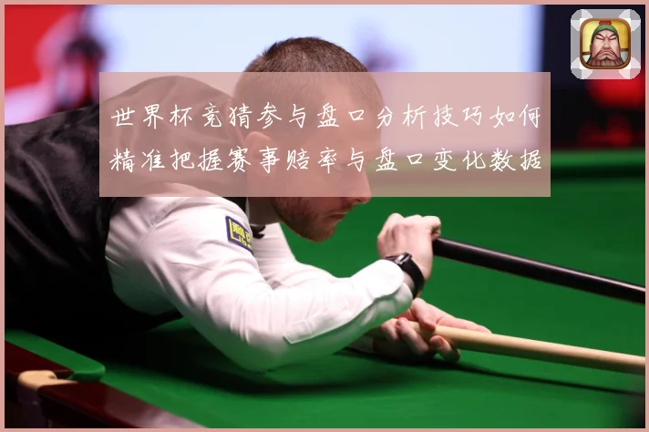 世界杯竞猜参与盘口分析技巧如何精准把握赛事赔率与盘口变化数据研判：最新赛事动态与深度分析