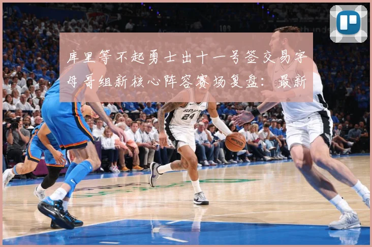 库里等不起勇士出十一号签交易字母哥组新核心阵容赛场复盘：最新赛事动态与深度分析