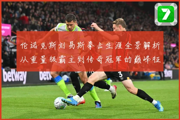 伦诺克斯刘易斯拳击生涯全景解析从重量级霸主到传奇冠军的巅峰征程：最新赛事动态与深度分析