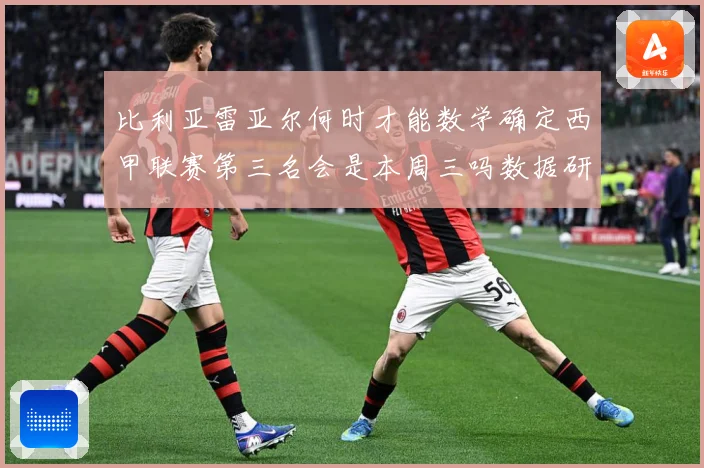 比利亚雷亚尔何时才能数学确定西甲联赛第三名会是本周三吗数据研判：最新赛事动态与深度分析