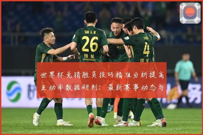 世界杯竞猜胜负技巧精准分析提高互动率数据研判：最新赛事动态与深度分析