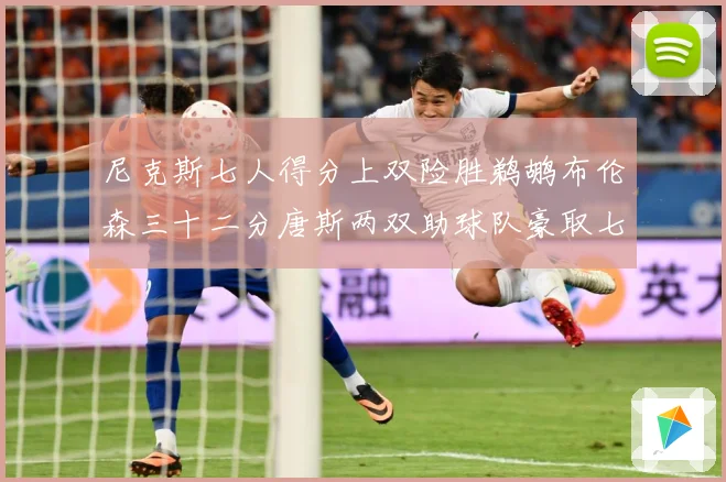 尼克斯七人得分上双险胜鹈鹕布伦森三十二分唐斯两双助球队豪取七专题观察：最新赛事动态与深度分析
