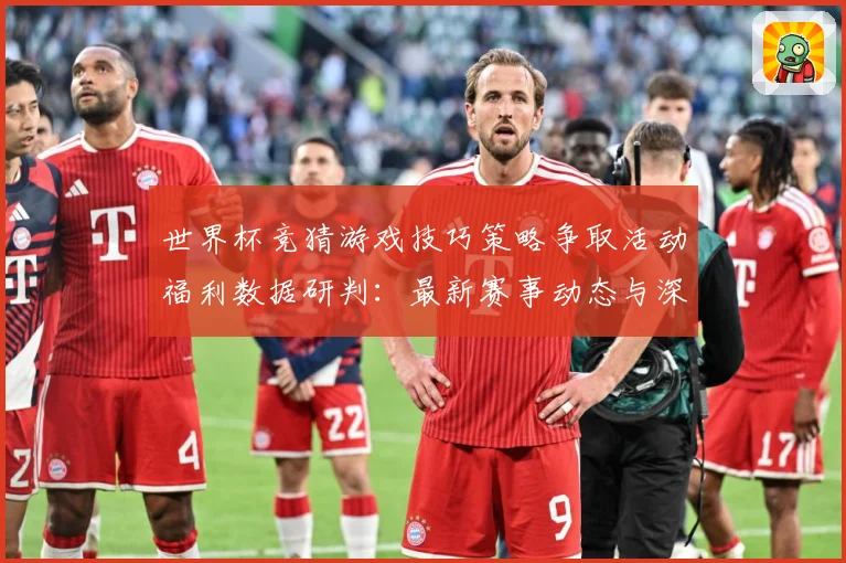 世界杯竞猜游戏技巧策略争取活动福利数据研判：最新赛事动态与深度分析