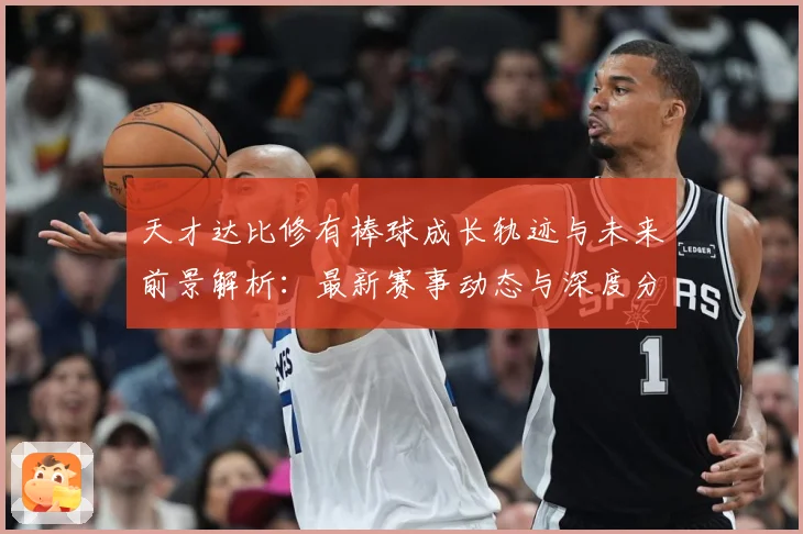 天才达比修有棒球成长轨迹与未来前景解析：最新赛事动态与深度分析