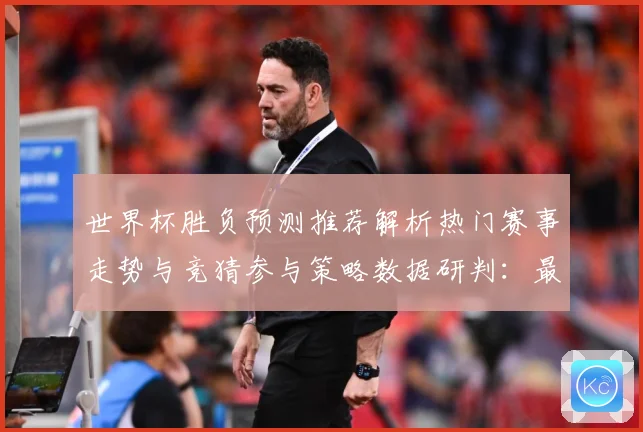 世界杯胜负预测推荐解析热门赛事走势与竞猜参与策略数据研判：最新赛事动态与深度分析