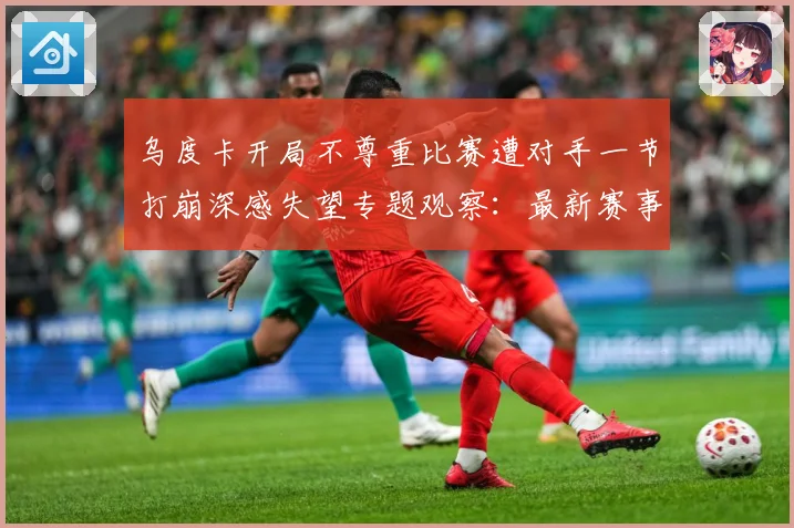 乌度卡开局不尊重比赛遭对手一节打崩深感失望专题观察：最新赛事动态与深度分析