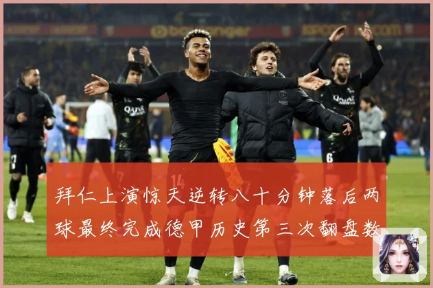 拜仁上演惊天逆转八十分钟落后两球最终完成德甲历史第三次翻盘数据研判：最新赛事动态与深度分析