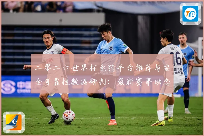 二零二六世界杯竞猜平台推荐与安全可靠性数据研判：最新赛事动态与深度分析