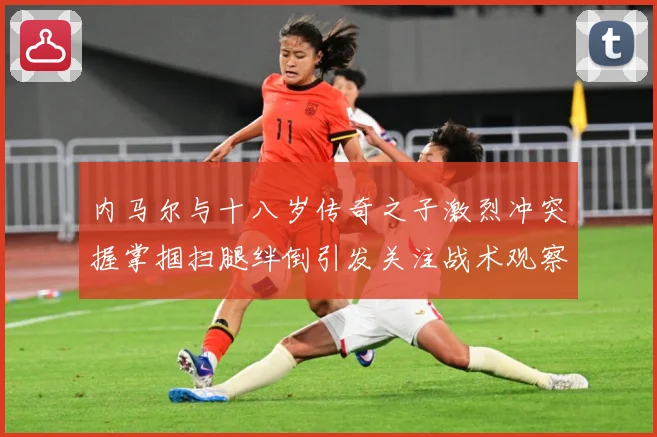 内马尔与十八岁传奇之子激烈冲突握掌掴扫腿绊倒引发关注战术观察：最新赛事动态与深度分析