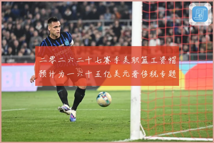 二零二六二十七赛季美职篮工资帽预计为一六十五亿美元奢侈税专题观察：最新赛事动态与深度分析