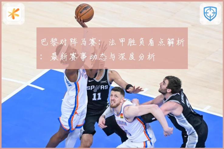 巴黎对阵马赛：法甲胜负看点解析：最新赛事动态与深度分析