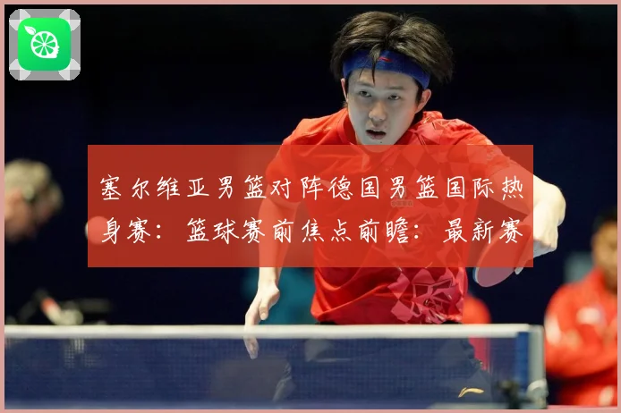 塞尔维亚男篮对阵德国男篮国际热身赛：篮球赛前焦点前瞻：最新赛事动态与深度分析