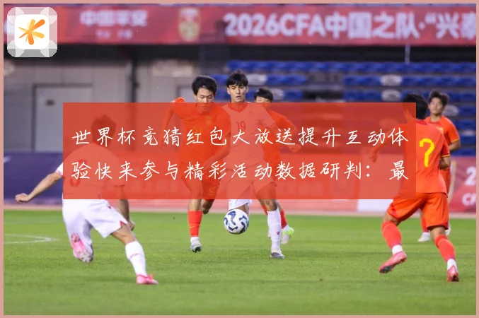 世界杯竞猜红包大放送提升互动体验快来参与精彩活动数据研判：最新赛事动态与深度分析