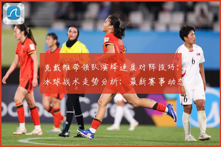 克戴维带领队演绎速度对阵技巧：冰球战术走势分析：最新赛事动态与深度分析