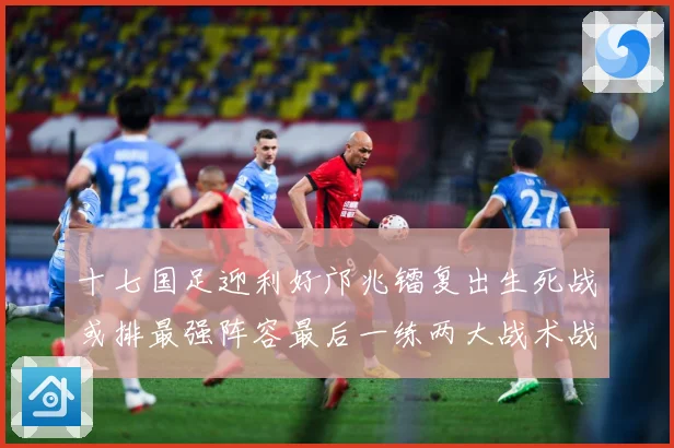 十七国足迎利好邝兆镭复出生死战或排最强阵容最后一练两大战术战术观察：最新赛事动态与深度分析