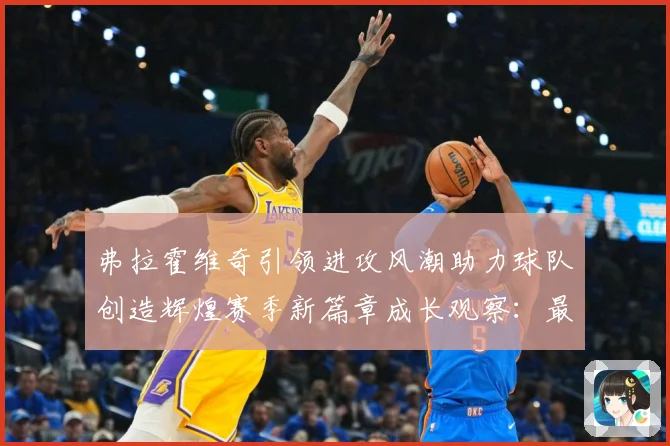 弗拉霍维奇引领进攻风潮助力球队创造辉煌赛季新篇章成长观察：最新赛事动态与深度分析
