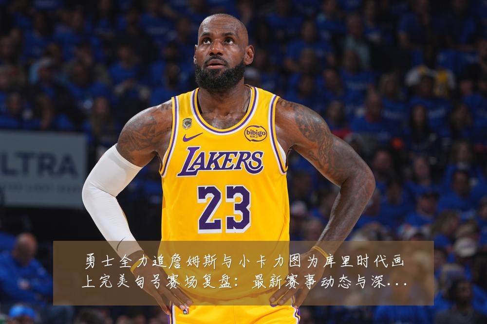 勇士全力追詹姆斯与小卡力图为库里时代画上完美句号赛场复盘:最新赛事动态与深度分析