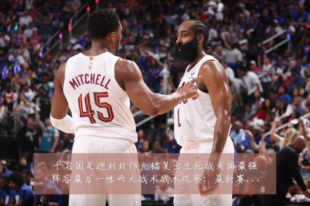 十七国足迎利好邝兆镭复出生死战或排最强阵容最后一练两大战术战术观察：最新赛事动态与深度分析