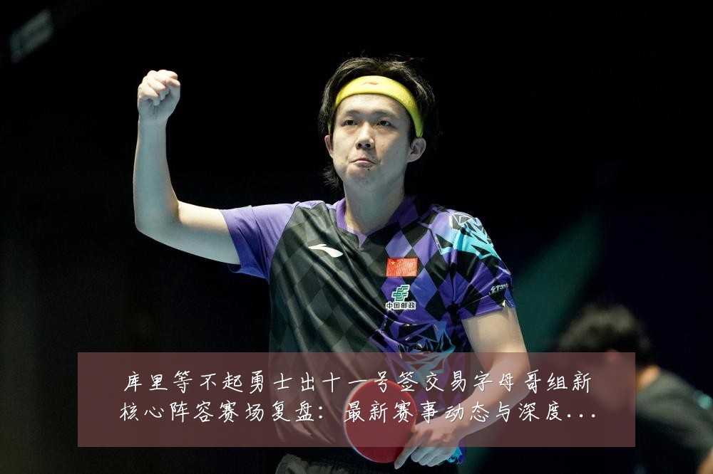 库里等不起勇士出十一号签交易字母哥组新核心阵容赛场复盘:最新赛事动态与深度分析