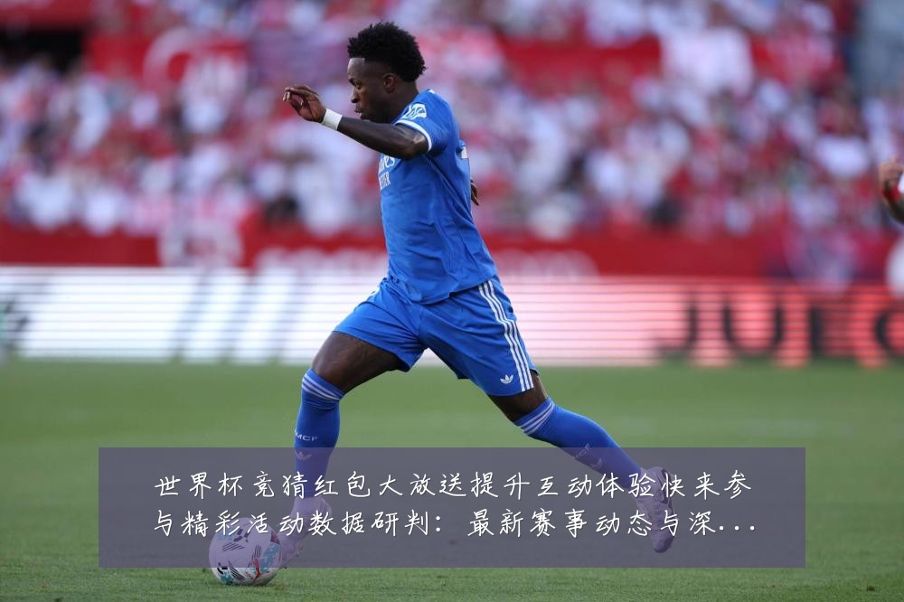 世界杯竞猜红包大放送提升互动体验快来参与精彩活动数据研判:最新赛事动态与深度分析