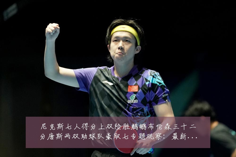 尼克斯七人得分上双险胜鹈鹕布伦森三十二分唐斯两双助球队豪取七专题观察：最新赛事动态与深度分析