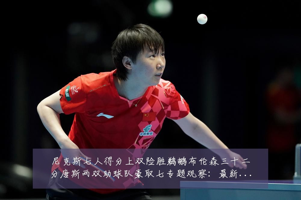 尼克斯七人得分上双险胜鹈鹕布伦森三十二分唐斯两双助球队豪取七专题观察：最新赛事动态与深度分析