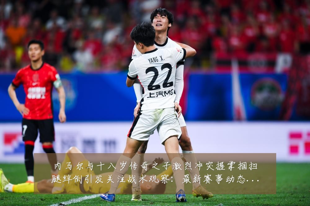 内马尔与十八岁传奇之子激烈冲突握掌掴扫腿绊倒引发关注战术观察:最新赛事动态与深度分析