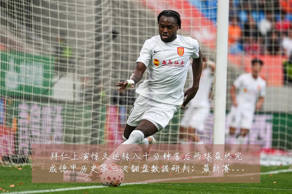 拜仁上演惊天逆转八十分钟落后两球最终完成德甲历史第三次翻盘数据研判:最新赛事动态与深度分析