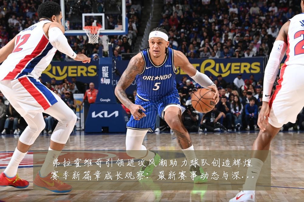 弗拉霍维奇引领进攻风潮助力球队创造辉煌赛季新篇章成长观察:最新赛事动态与深度分析