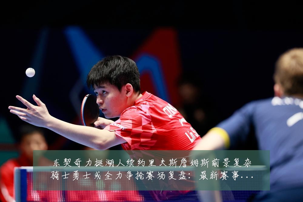东契奇力挺湖人续约里夫斯詹姆斯前景复杂骑士勇士或全力争抢赛场复盘：最新赛事动态与深度分析