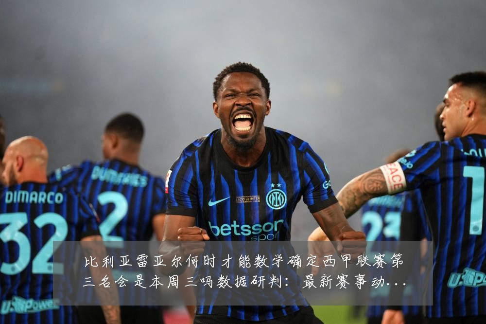 比利亚雷亚尔何时才能数学确定西甲联赛第三名会是本周三吗数据研判:最新赛事动态与深度分析